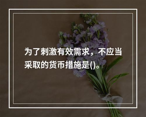 为了刺激有效需求，不应当采取的货币措施是()。