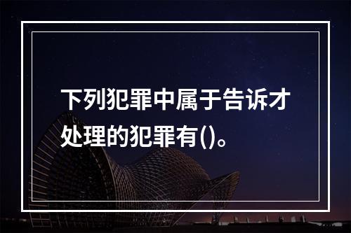 下列犯罪中属于告诉才处理的犯罪有()。