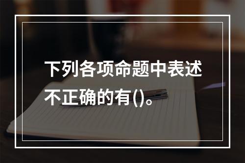 下列各项命题中表述不正确的有()。