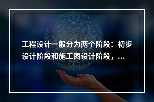 工程设计一般分为两个阶段：初步设计阶段和施工图设计阶段，其中