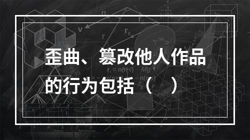 歪曲、篡改他人作品的行为包括（　）