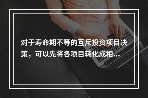 对于寿命期不等的互斥投资项目决策，可以先将各项目转化成相同的