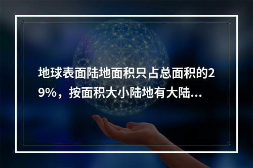 地球表面陆地面积只占总面积的29%，按面积大小陆地有大陆和岛