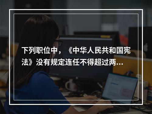 下列职位中，《中华人民共和国宪法》没有规定连任不得超过两届的