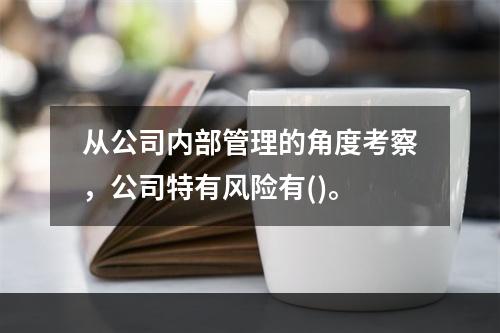 从公司内部管理的角度考察，公司特有风险有()。