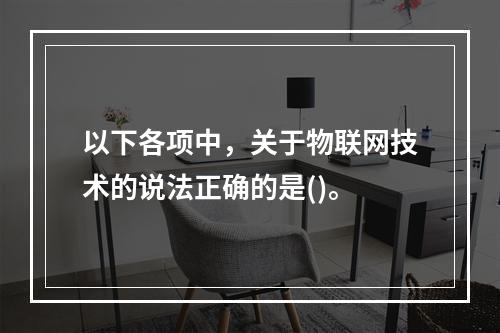 以下各项中，关于物联网技术的说法正确的是()。