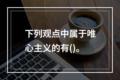 下列观点中属于唯心主义的有()。