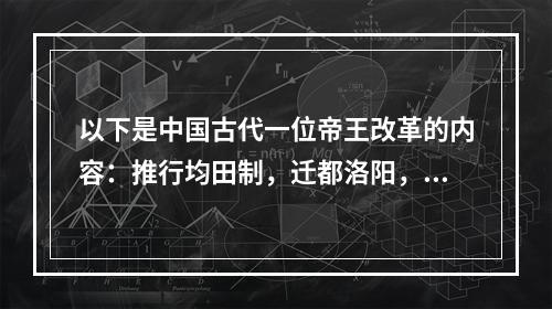 以下是中国古代一位帝王改革的内容：推行均田制，迁都洛阳，革除