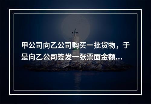 甲公司向乙公司购买一批货物，于是向乙公司签发一张票面金额为1