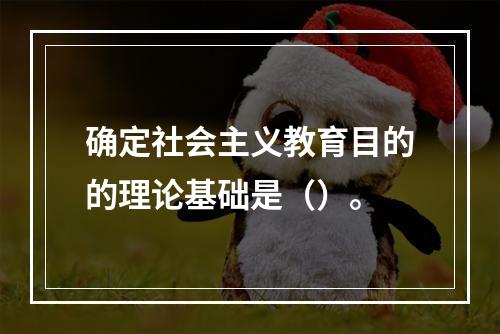 确定社会主义教育目的的理论基础是（）。