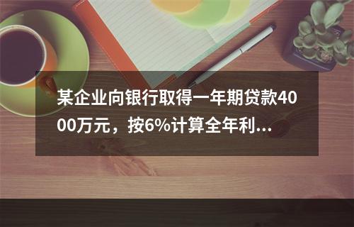 某企业向银行取得一年期贷款4000万元，按6%计算全年利息，