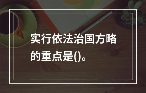 实行依法治国方略的重点是()。