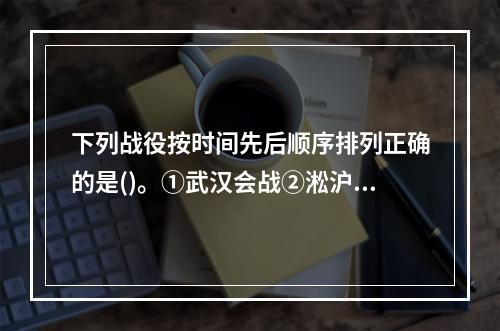 下列战役按时间先后顺序排列正确的是()。①武汉会战②淞沪会战