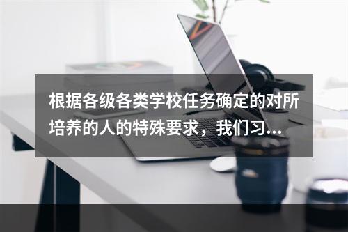 根据各级各类学校任务确定的对所培养的人的特殊要求，我们习惯上