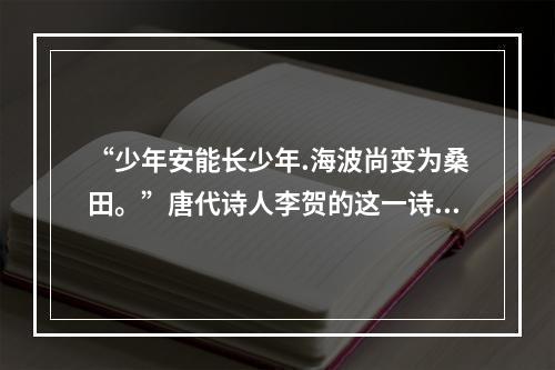 “少年安能长少年.海波尚变为桑田。”唐代诗人李贺的这一诗句体