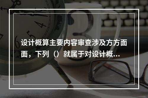 设计概算主要内容审查涉及方方面面，下列（）就属于对设计概算主