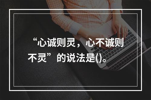 “心诚则灵，心不诚则不灵”的说法是()。