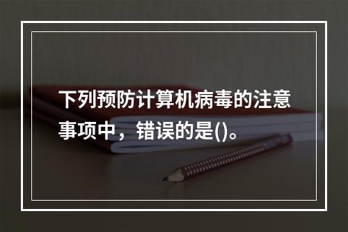 下列预防计算机病毒的注意事项中，错误的是()。