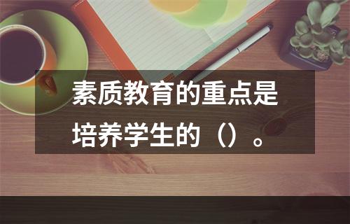 素质教育的重点是培养学生的（）。