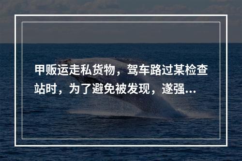 甲贩运走私货物，驾车路过某检查站时，为了避免被发现，遂强行闯