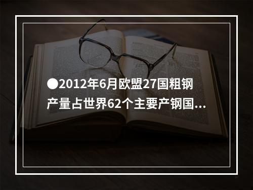 ●2012年6月欧盟27国粗钢产量占世界62个主要产钢国和地