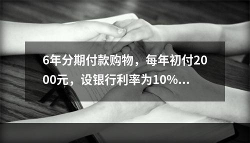 6年分期付款购物，每年初付2000元，设银行利率为10%，该