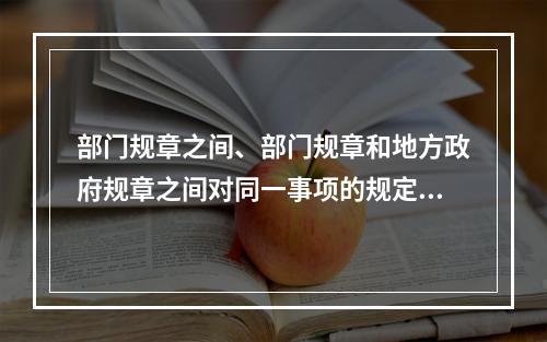 部门规章之间、部门规章和地方政府规章之间对同一事项的规定不一