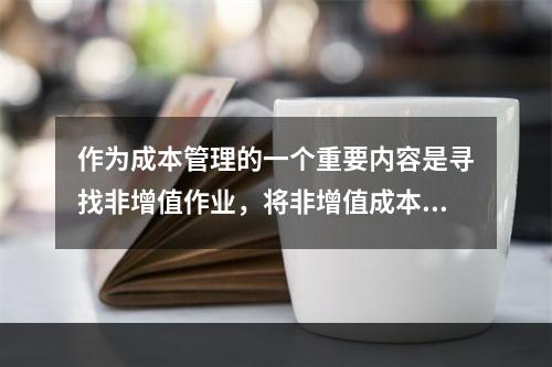 作为成本管理的一个重要内容是寻找非增值作业，将非增值成本降至