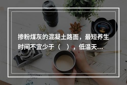 掺粉煤灰的混凝土路面，最短养生时间不宜少于（　），低温天应