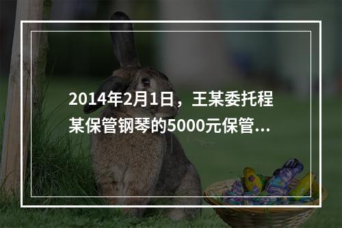 2014年2月1日，王某委托程某保管钢琴的5000元保管费到