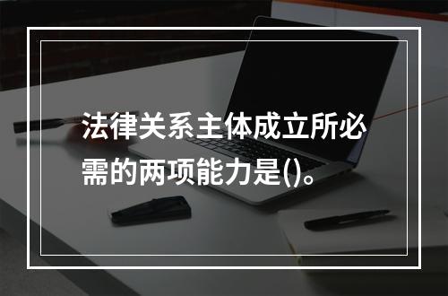 法律关系主体成立所必需的两项能力是()。