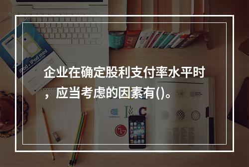 企业在确定股利支付率水平时，应当考虑的因素有()。