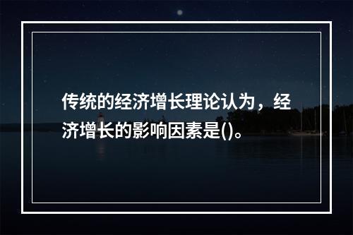 传统的经济增长理论认为，经济增长的影响因素是()。