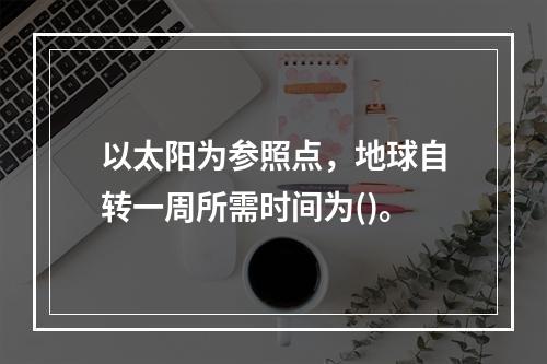 以太阳为参照点，地球自转一周所需时间为()。