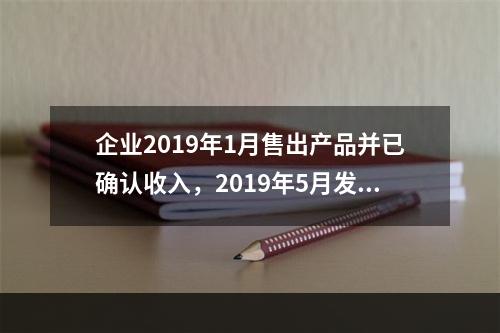 企业2019年1月售出产品并已确认收入，2019年5月发生销