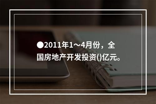 ●2011年1～4月份，全国房地产开发投资()亿元。