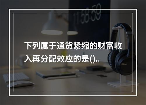 下列属于通货紧缩的财富收入再分配效应的是()。