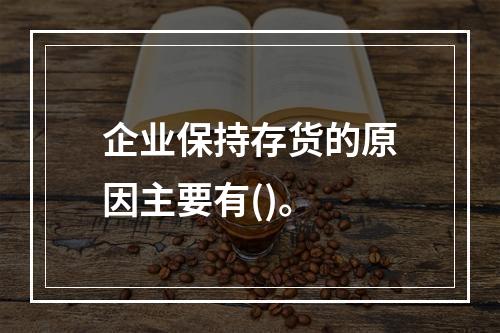 企业保持存货的原因主要有()。