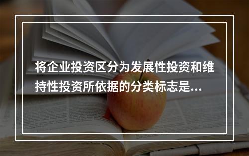 将企业投资区分为发展性投资和维持性投资所依据的分类标志是()