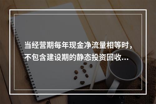 当经营期每年现金净流量相等时，不包含建设期的静态投资回收期的