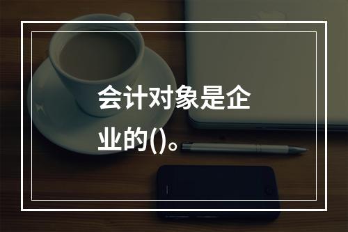 会计对象是企业的()。