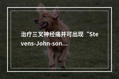 治疗三叉神经痛并可出现“Stevens-John-son综合