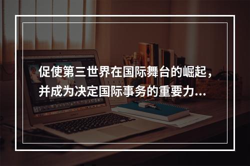 促使第三世界在国际舞台的崛起，并成为决定国际事务的重要力量的