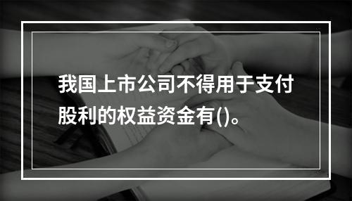 我国上市公司不得用于支付股利的权益资金有()。