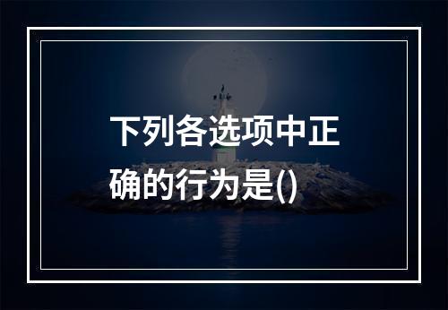 下列各选项中正确的行为是()