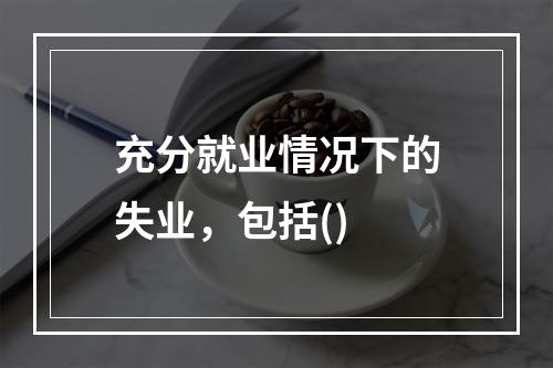 充分就业情况下的失业，包括()