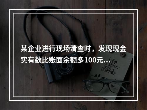 某企业进行现场清查时，发现现金实有数比账面余额多100元。经