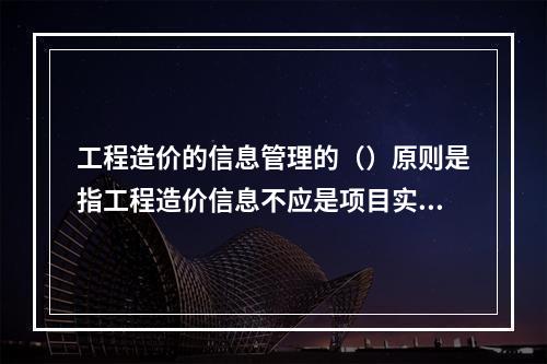 工程造价的信息管理的（）原则是指工程造价信息不应是项目实施过