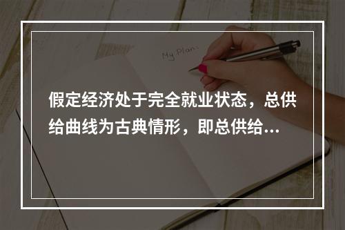 假定经济处于完全就业状态，总供给曲线为古典情形，即总供给曲线