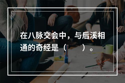 在八脉交会中，与后溪相通的奇经是（　　）。